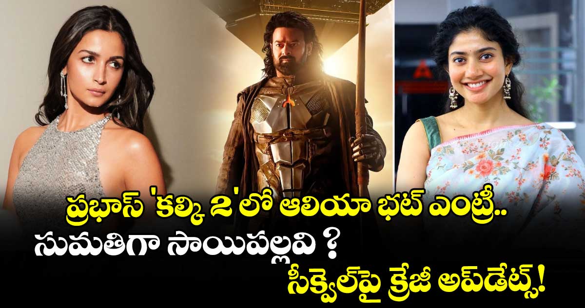 ప్రభాస్ 'కల్కి 2'లో ఆలియా భట్ ఎంట్రీ.. సుమతిగా సాయిపల్లవి ?  సీక్వెల్‌పై క్రేజీ అప్‌డేట్స్!