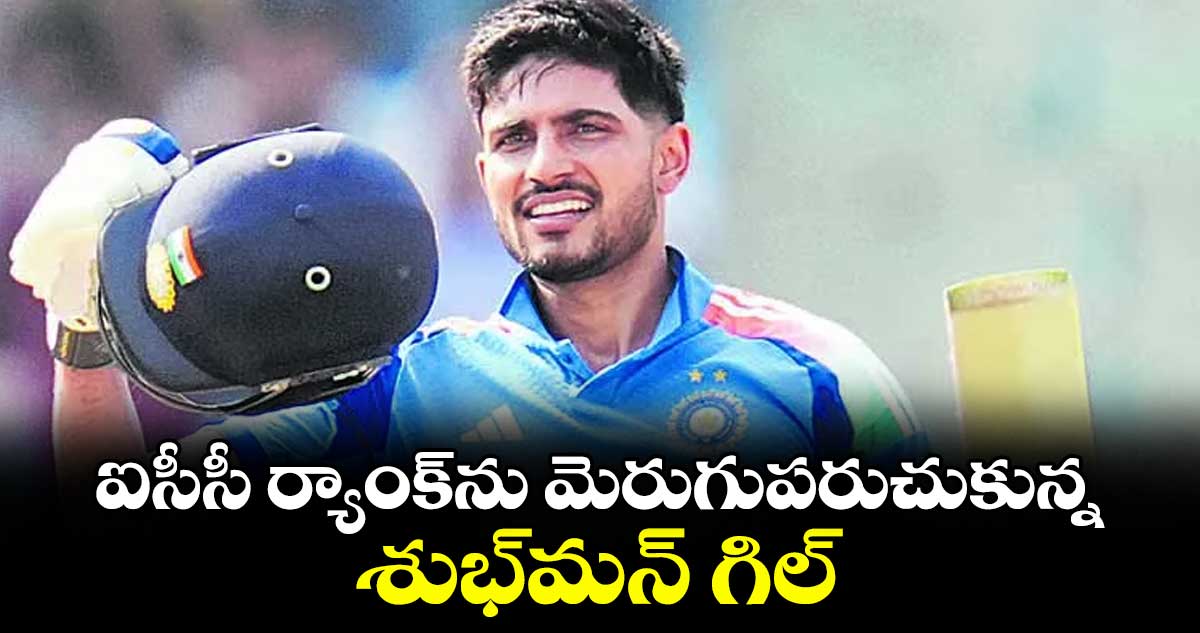 ఐసీసీ ర్యాంక్‌‌ను మెరుగుపరుచుకున్న శుభ్‌‌మన్‌‌ గిల్‌