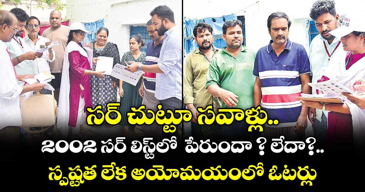 సర్ చుట్టూ సవాళ్లు... 2002 సర్ లిస్ట్‌‌‌‌లో  పేరుందా ? లేదా?.. స్పష్టత లేక అయోమయంలో ఓటర్లు..