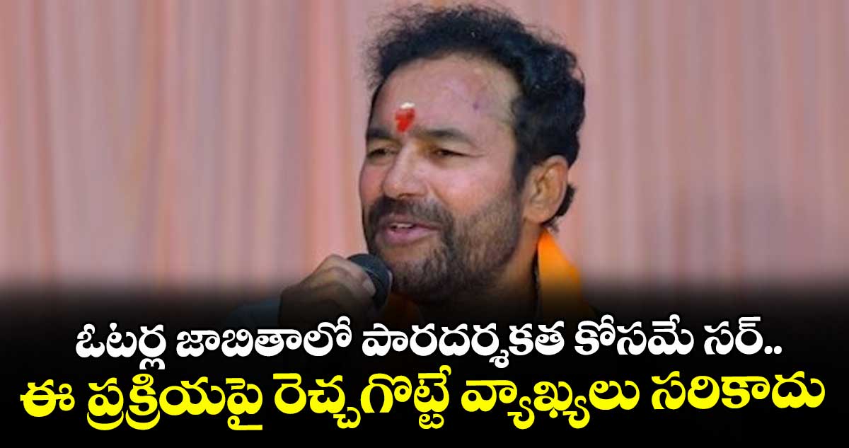 ఓటర్ల జాబితాలో పారదర్శకత కోసమే సర్..ఈ ప్రక్రియపై రెచ్చగొట్టే వ్యాఖ్యలు సరికాదు: కేంద్ర మంత్రి కిషన్ రెడ్డి