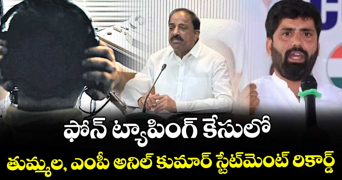 ఫోన్‌‌‌‌ ట్యాపింగ్‌‌‌‌ కేసులో తుమ్మల, ఎంపీ అనిల్‌‌‌‌కుమార్ స్టేట్‌‌‌‌మెంట్ రికార్డ్‌‌‌‌