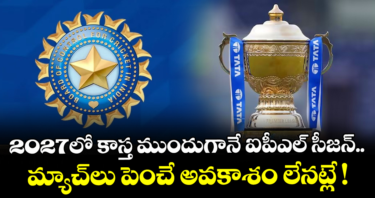 IPL : 2027లో కాస్త ముందుగానే ఐపీఎల్ సీజన్.. మ్యాచ్⁭లు పెంచే అవకాశం లేనట్లే !