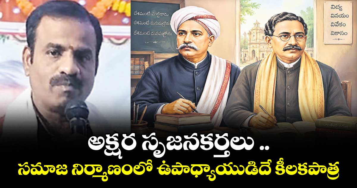 అక్షర సృజనకర్తలు ..సమాజ నిర్మాణంలో ఉపాధ్యాయుడిదే కీలకపాత్ర