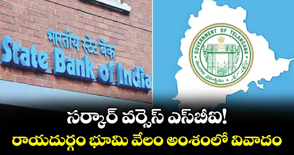 సర్కార్‌‌‌‌ వర్సెస్ ఎస్‌‌‌‌బీఐ!...రాయదుర్గం భూమి వేలం అంశంలో వివాదం