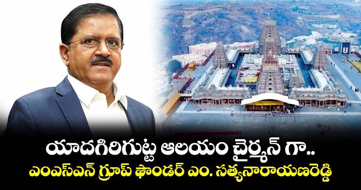 యాదగిరిగుట్ట ఆలయం చైర్మన్ గా ...ఎంఎస్ఎన్ గ్రూప్ ఫౌండర్ ఎం. సత్యనారాయణరెడ్డి 
