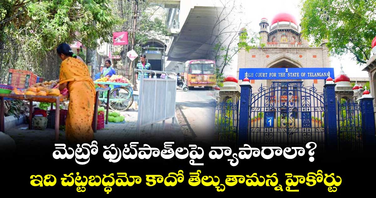 మెట్రో ఫుట్⁭పాత్⁭లపై వ్యాపారాలా?...ఇది చట్టబద్ధమో కాదో  తేల్చుతామన్న హైకోర్టు