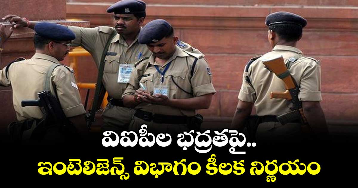 విఐపీల భద్రతపై..ఇంటెలిజెన్స్ విభాగం కీలక నిర్ణయం