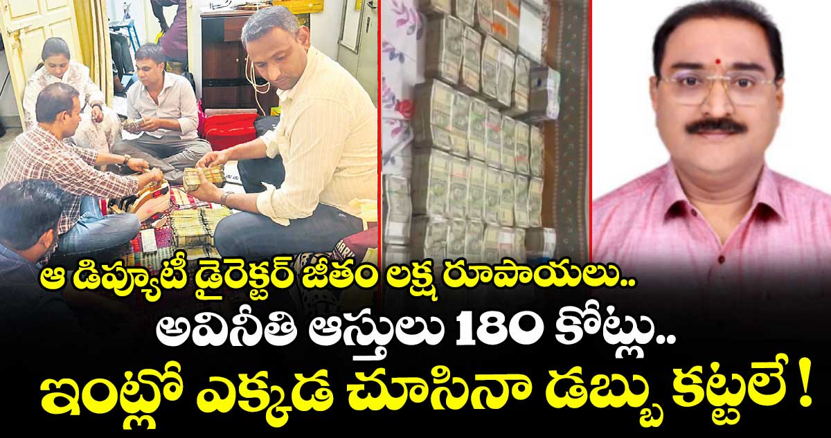 ఆ డిప్యూటీ డైరెక్టర్ జీతం లక్ష రూపాయలు.. అవినీతి ఆస్తులు 180 కోట్లు.. ఇంట్లో ఎక్కడ చూసినా డబ్బు కట్టలే !