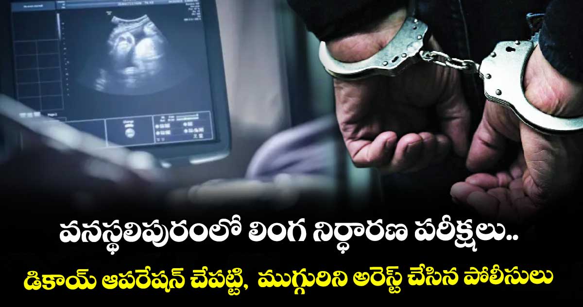 వనస్థలిపురంలో లింగ నిర్ధారణ పరీక్షలు..డికాయ్ ఆపరేషన్ చేపట్టి,  ముగ్గురిని అరెస్ట్ చేసిన పోలీసులు