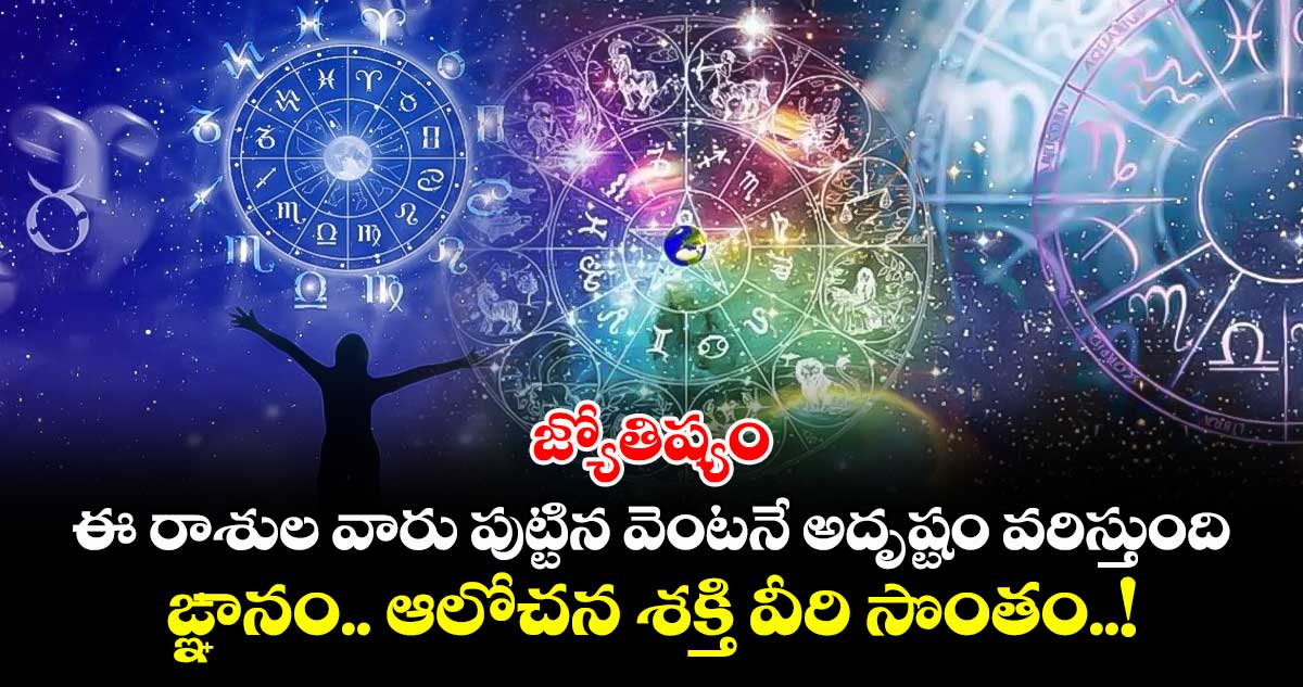 జ్యోతిష్యం:  ఈ రాశుల వారు పుట్టిన వెంటనే అదృష్టం వరిస్తుంది.. ఙ్ఞానం.. ఆలోచన శక్తి వీరి సొంతం..!