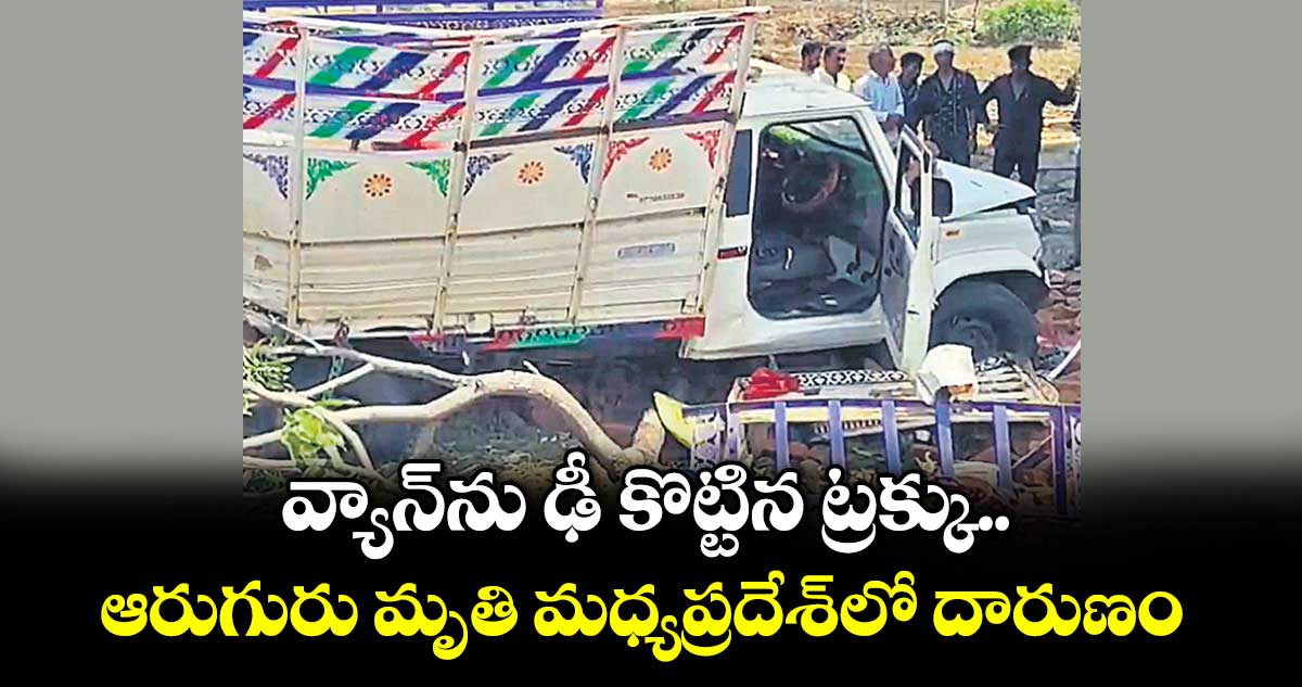 వ్యాన్⁭ను ఢీ కొట్టిన ట్రక్కు.. ఆరుగురు మృతి మధ్యప్రదేశ్⁭లో దారుణం