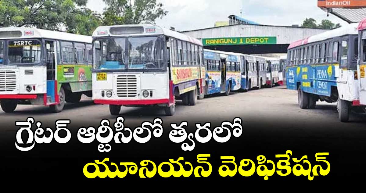గ్రేటర్ ఆర్టీసీలో త్వరలో  యూనియన్ వెరిఫికేషన్ : ఎగ్జిక్యూటివ్ డైరెక్టర్ శ్రీధర్