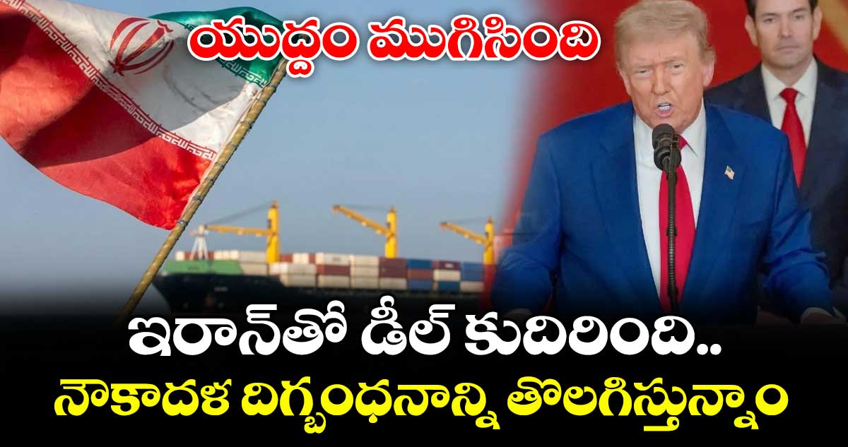 యుద్దం ముగిసింది..ఇరాన్‌తో డీల్ కుదిరింది..నౌకాదళ దిగ్బంధనాన్ని తొలగిస్తున్నాం: ట్రంప్ కీలక ప్రకటన