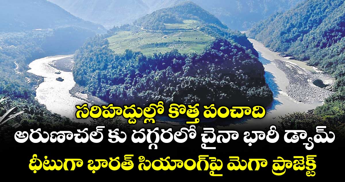సరిహద్దుల్లో కొత్త పంచాది..అరుణాచల్ కు దగ్గరలో చైనా భారీ డ్యామ్..ధీటుగా భారత్  సియాంగ్‌పై మెగా ప్రాజెక్ట్