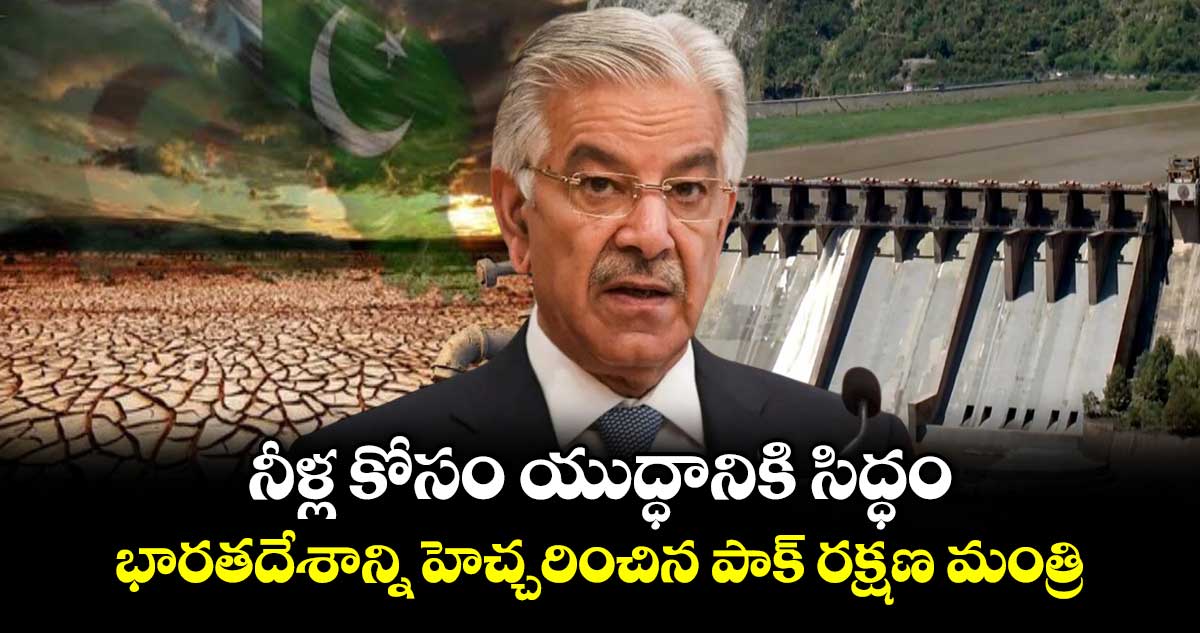 నీళ్ల కోసం యుద్ధానికి సిద్ధం.. భారతదేశాన్ని హెచ్చరించిన పాక్ రక్షణ మంత్రి