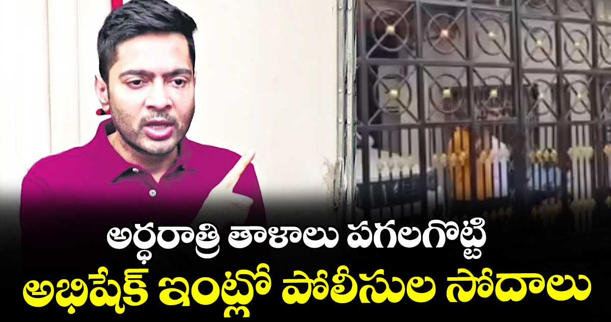 అర్ధరాత్రి తాళాలు పగలగొట్టి అభిషేక్ ఇంట్లో పోలీసుల సోదాలు