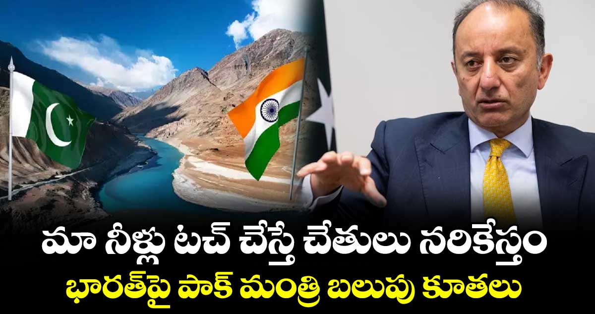 మా నీళ్లు టచ్ చేస్తే చేతులు నరికేస్తం భారత్‎పై పాక్ మంత్రి బలుపు కూతలు