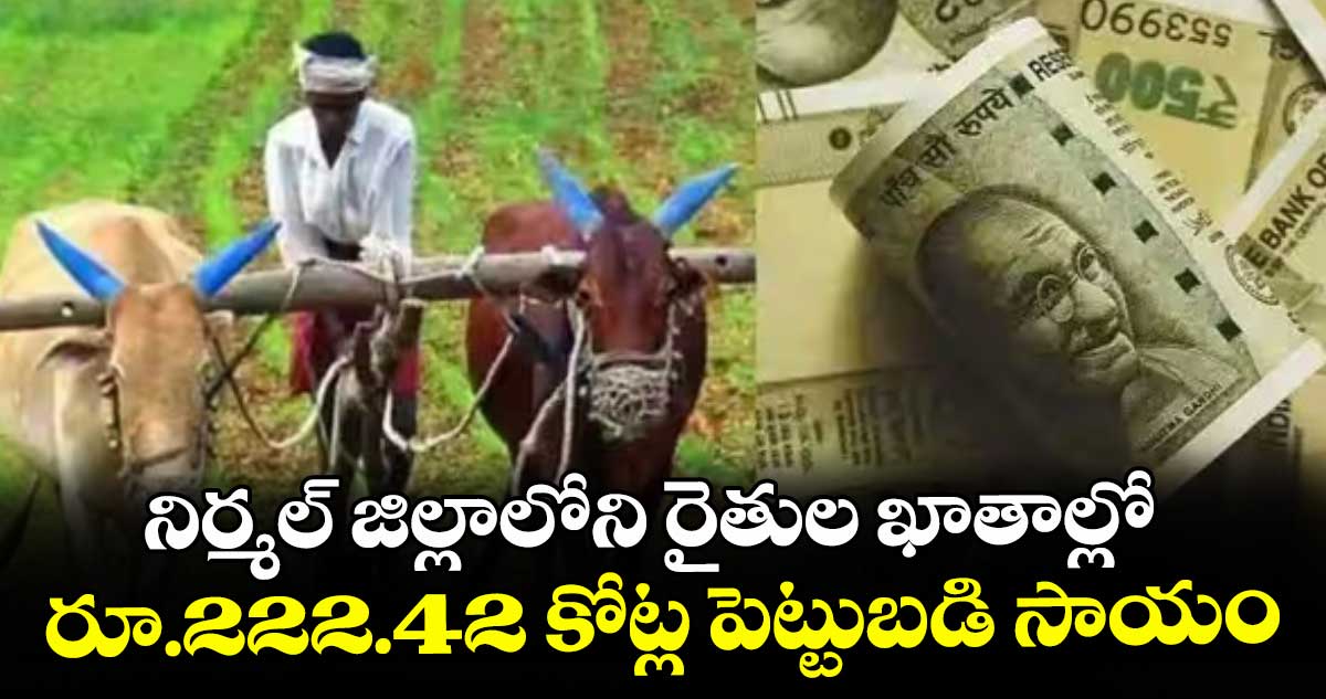 నిర్మల్  జిల్లాలోని రైతుల ఖాతాల్లో రూ.222.42 కోట్ల పెట్టుబడి సాయం