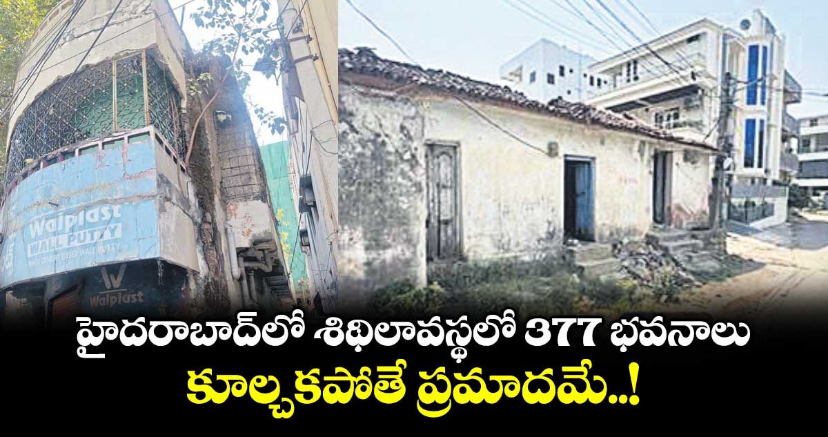 హైదరాబాద్ లో శిథిలావస్థలో 377 భవనాలు... కూల్చకపోతే ప్రమాదమే..!