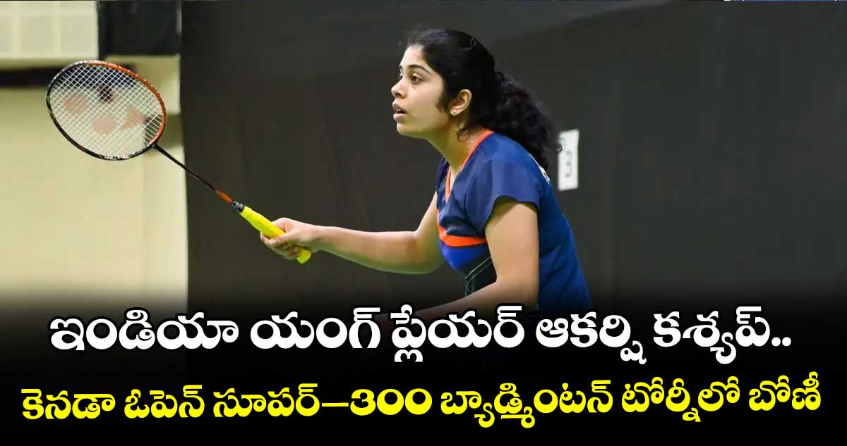 ఇండియా యంగ్‌‌‌‌ ప్లేయర్‌‌‌‌ ఆకర్షి కశ్యప్‌‌‌‌.. కెనడా ఓపెన్‌‌‌‌ సూపర్‌‌‌‌–300 బ్యాడ్మింటన్‌‌‌‌ టోర్నీలో బోణీ