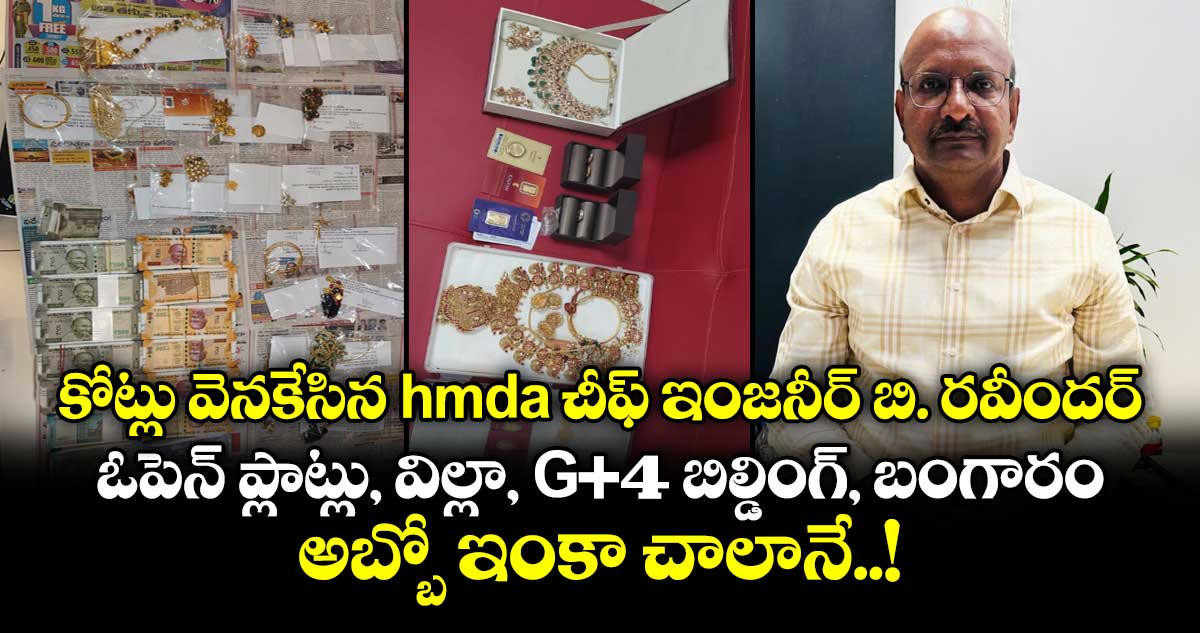 కోట్లు వెనకేసిన HMDA చీఫ్ ఇంజనీర్ బి. రవీందర్‌.. ఓపెన్ ప్లాట్లు, విల్లా, G+4 బిల్డింగ్, బంగారం.. అబ్బో ఇంకా చాలానే..!