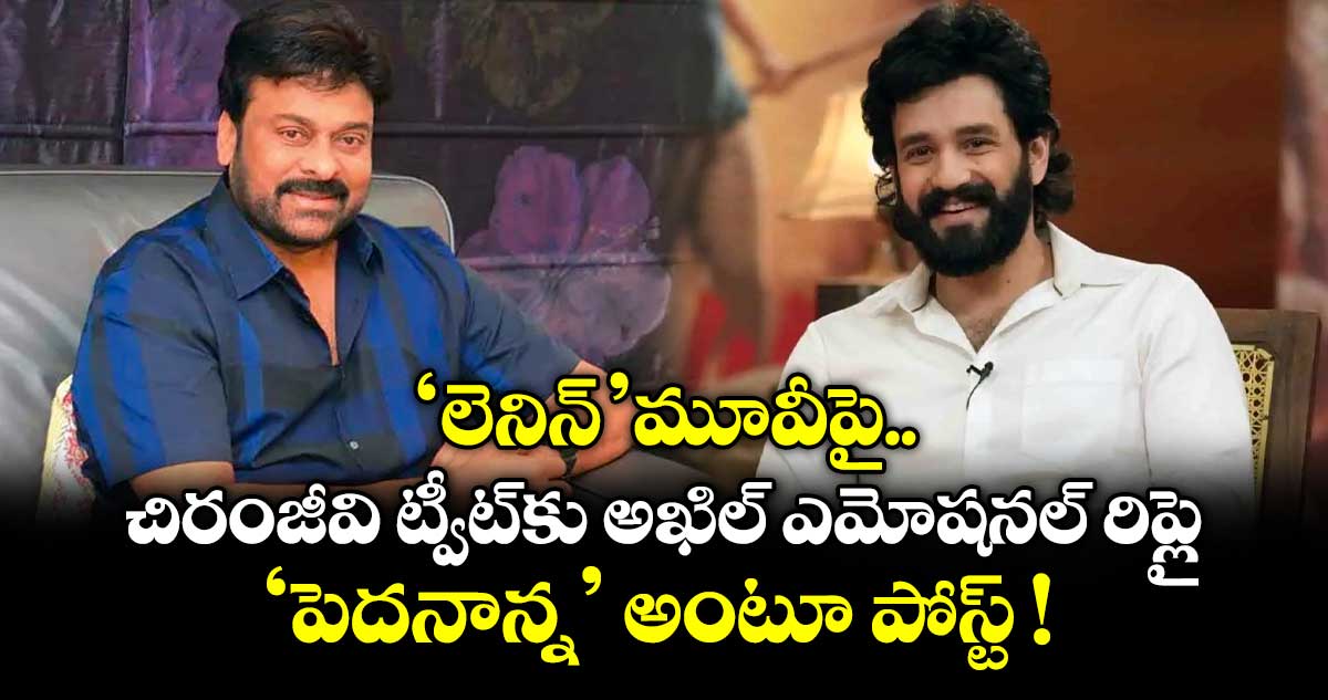 'లెనిన్' మూవీపై చిరంజీవి ట్వీట్‌కు అఖిల్ ఎమోషనల్ రిప్లై.. 'పెదనాన్న' అంటూ పోస్ట్ !