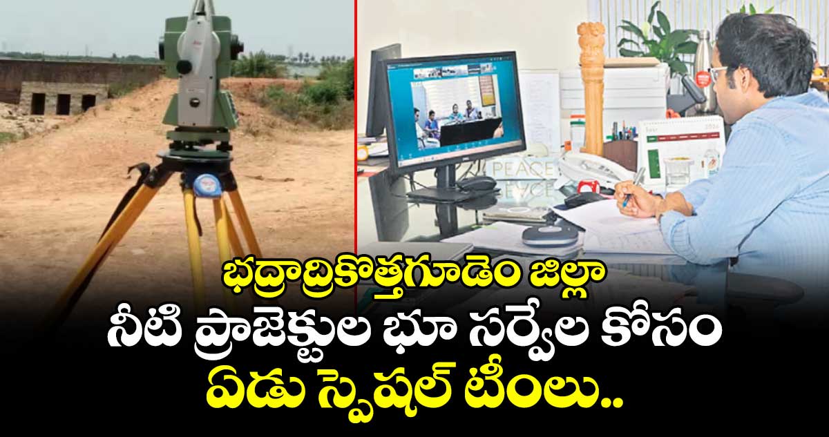 భద్రాద్రికొత్తగూడెం జిల్లా నీటి ప్రాజెక్టుల భూ సర్వేల కోసం ఏడు స్పెషల్ టీంలు..
