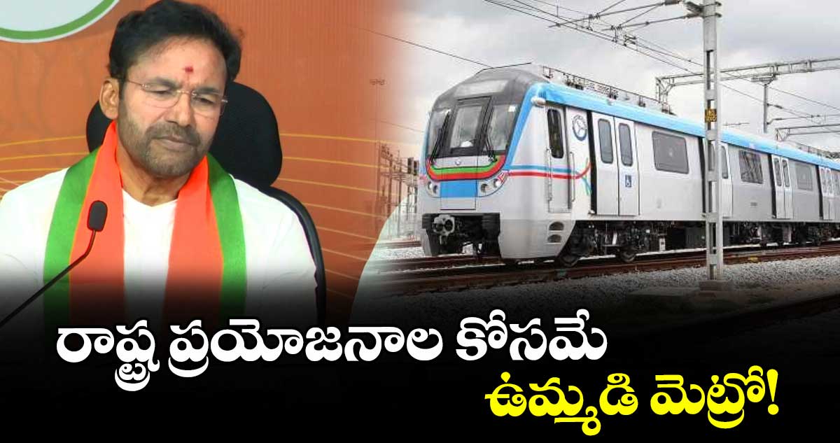 రాష్ట్ర ప్రయోజనాల కోసమే  ఉమ్మడి మెట్రో! :  కేంద్ర మంత్రి కిషన్ రెడ్డి