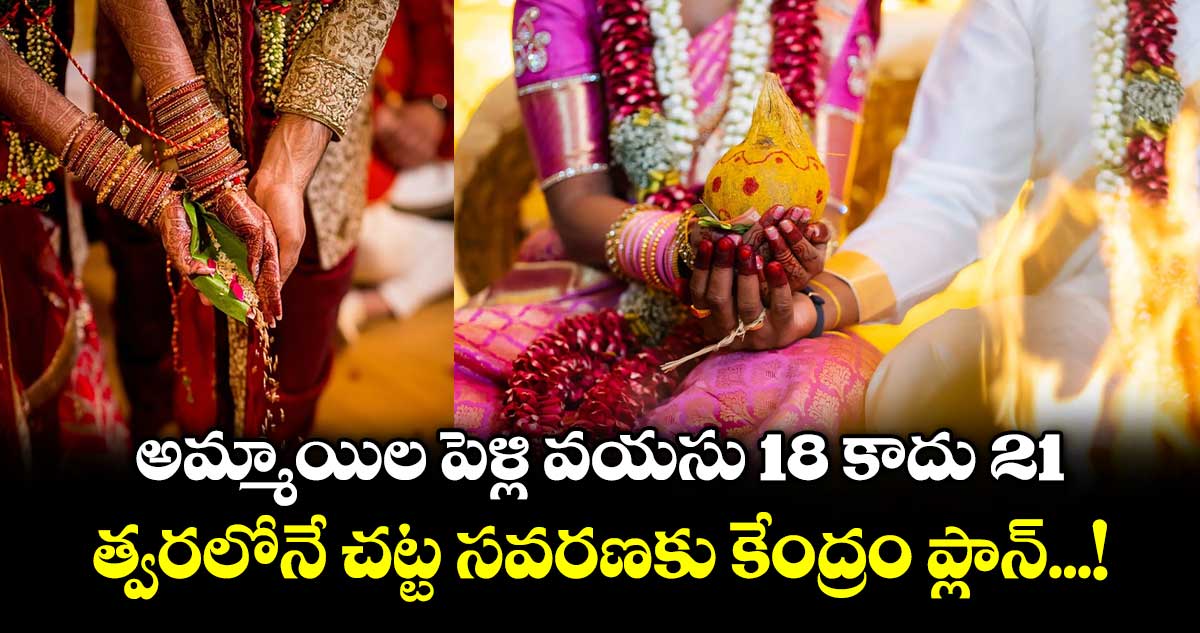 అమ్మాయిల పెళ్లి వయసు 18 కాదు 21... త్వరలోనే చట్ట సవరణకు కేంద్రం ప్లాన్...!