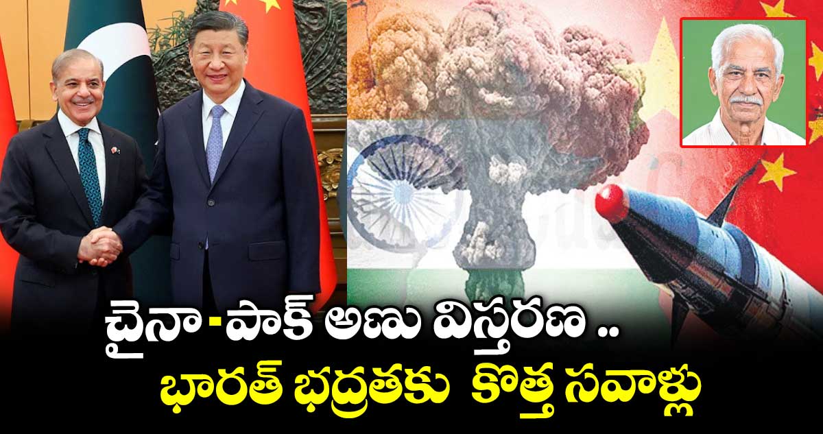 చైనా-పాక్ అణు విస్తరణ .. భారత్ భద్రతకు  కొత్త సవాళ్లు
