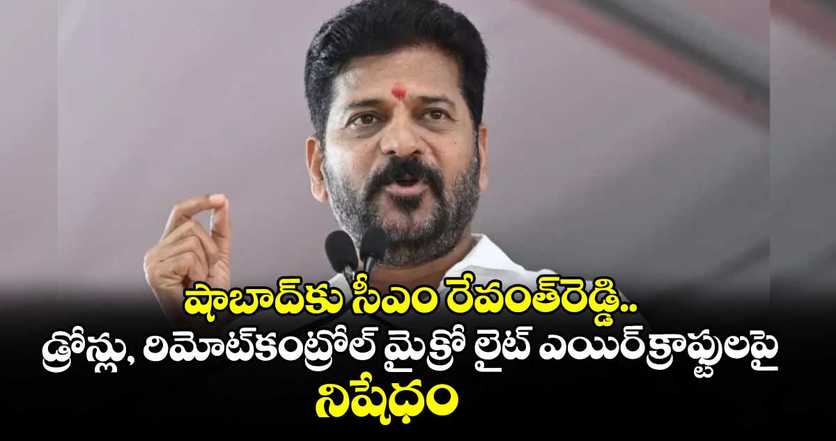 షాబాద్⁫కు సీఎం రేవంత్ రెడ్డి.. డ్రోన్లు, రిమోట్ కంట్రోల్ మైక్రో లైట్ ఎయిర్ క్రాఫ్టులపై నిషేధం