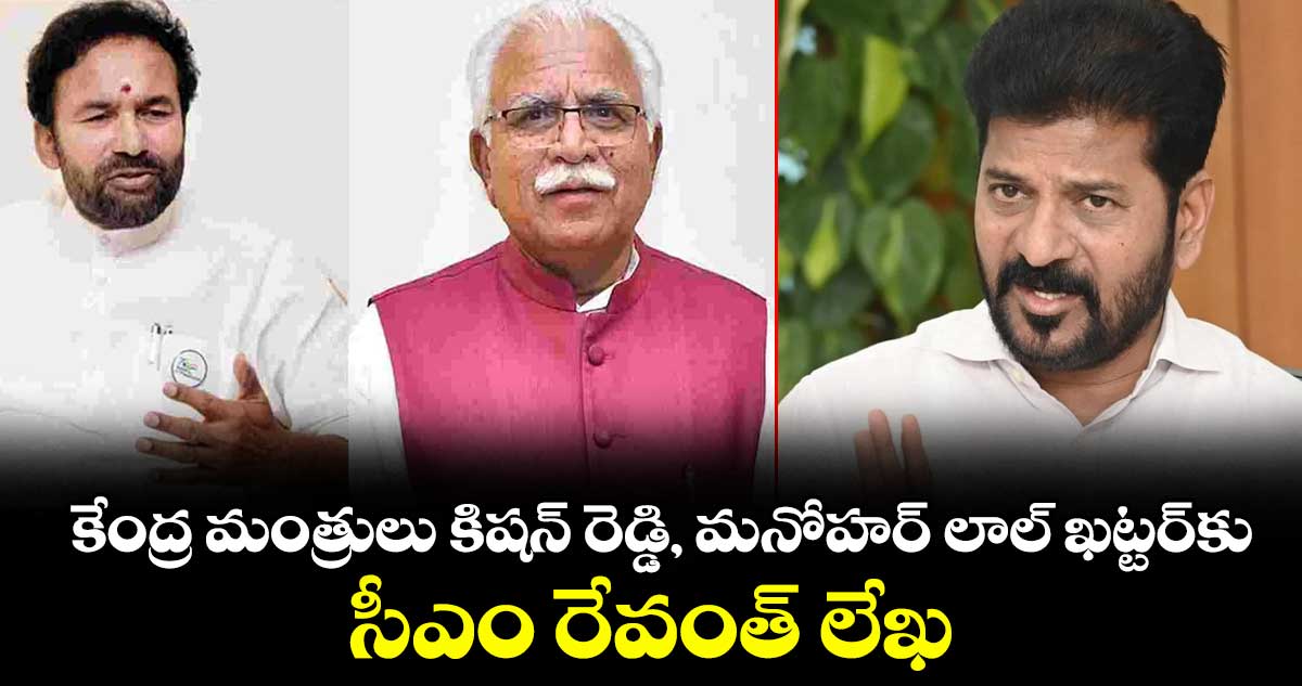కేంద్ర మంత్రులు కిషన్ రెడ్డి, మనోహర్ లాల్ ఖట్టర్‎కు సీఎం రేవంత్ లేఖ