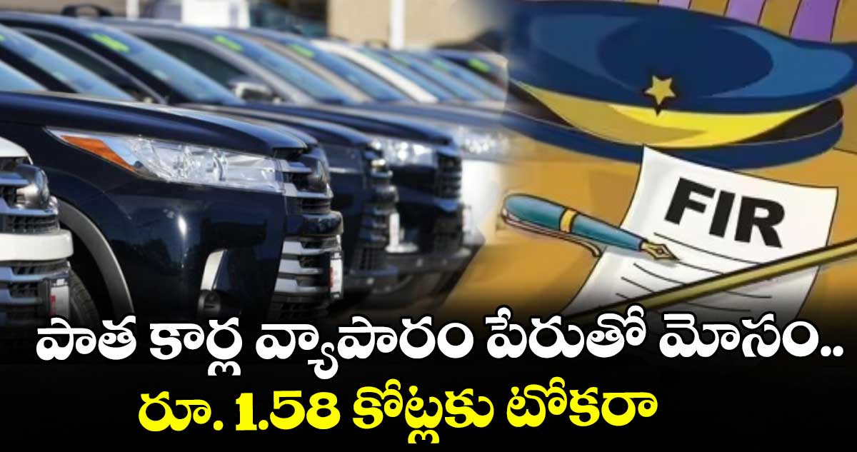 పాత కార్ల వ్యాపారం పేరుతో మోసం..రూ. 1.58 కోట్లకు టోకరా