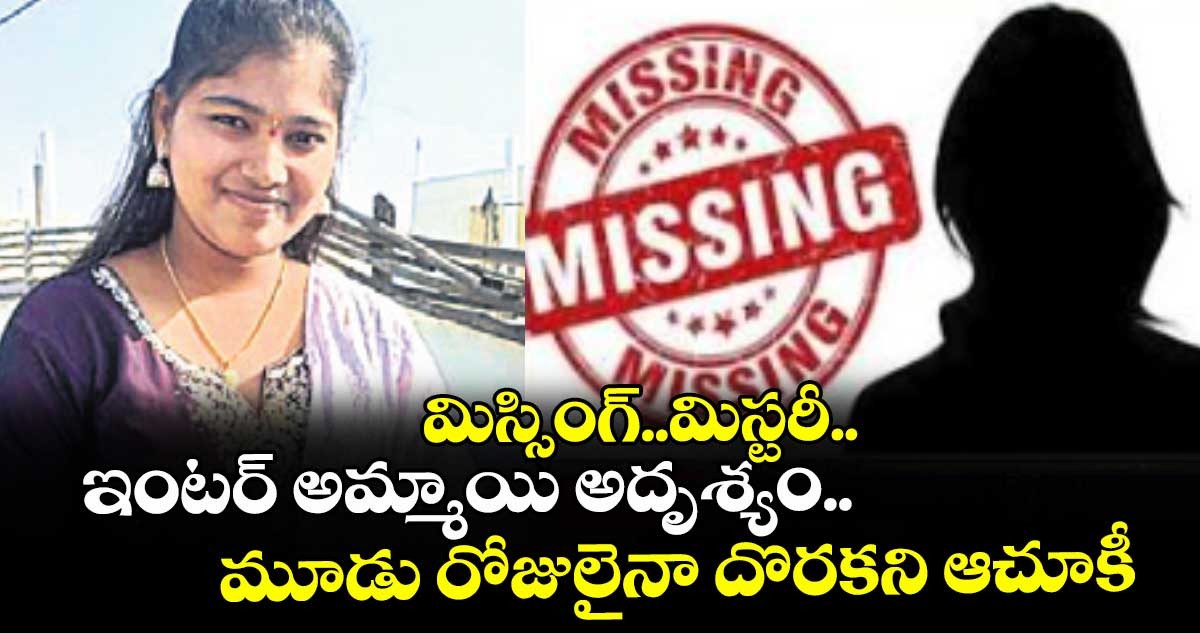 మిస్సింగ్..మిస్టరీ.. ఇంటర్ అమ్మాయి అదృశ్యం.. మూడు రోజులైనా దొరకని ఆచూకీ