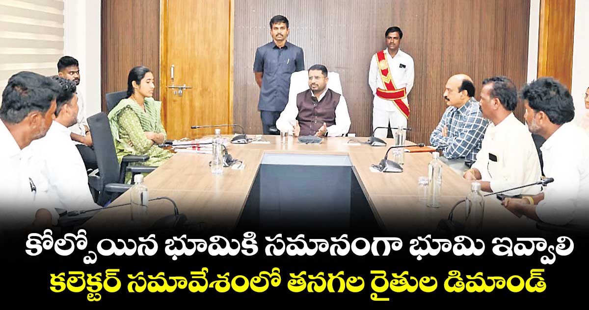 కోల్పోయిన భూమికి సమానంగా భూమి ఇవ్వాలి..కలెక్టర్ సమావేశంలో తనగల రైతుల డిమాండ్