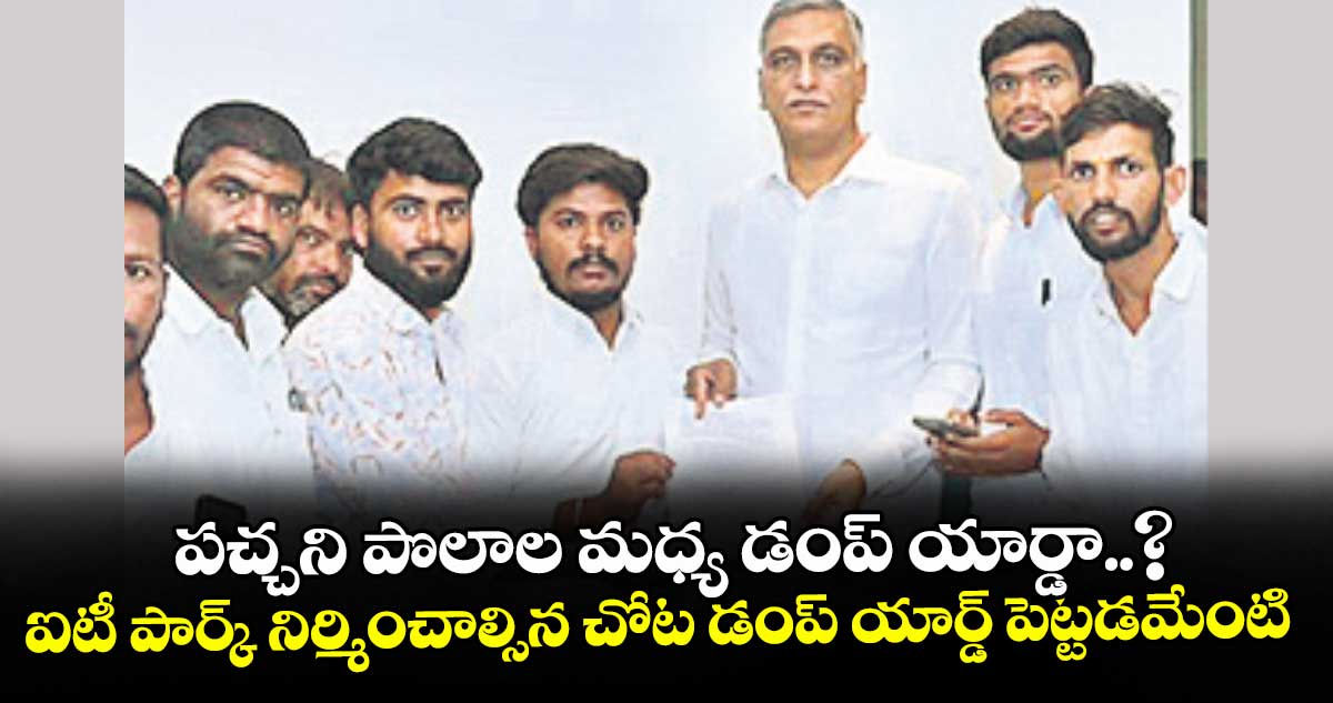 పచ్చని పొలాల మధ్య డంప్ యార్డా..?ఐటీ పార్క్ నిర్మించాల్సిన చోట డంప్ యార్డ్ పెట్టడమేంటి: హరీశ్ రావు