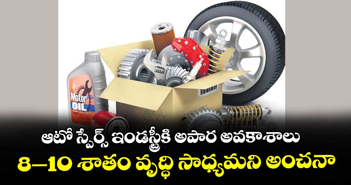 ఆటో స్పేర్స్ ఇండస్ట్రీకి అపార అవకాశాలు.. 8–10 శాతం వృద్ధి సాధ్యమని అంచనా