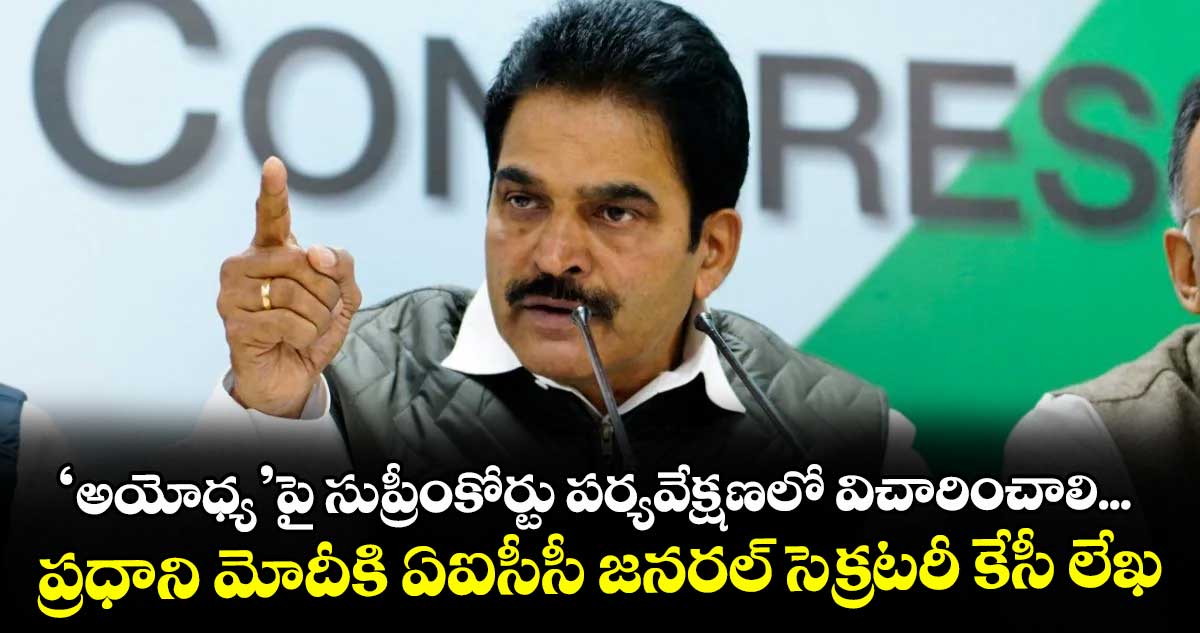‘అయోధ్య’పై సుప్రీంకోర్టు పర్యవేక్షణలో విచారించాలి...ప్రధాని మోదీకి ఏఐసీసీ జనరల్ సెక్రటరీ కేసీ లేఖ
