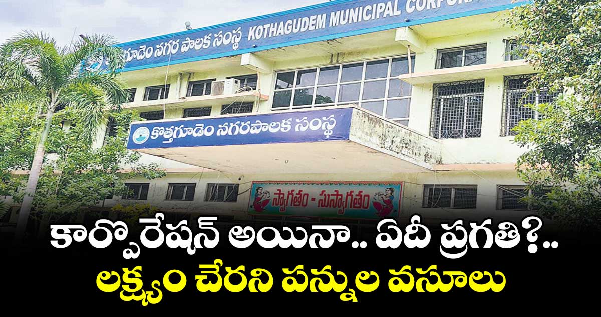 భద్రాద్రికొత్తగూడెం: కార్పొరేషన్ అయినా.. ఏదీ ప్రగతి?..లక్ష్యం చేరని పన్నుల వసూలు