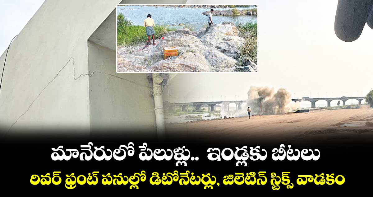మానేరులో పేలుళ్లు..  ఇండ్లకు బీటలు  .. రివర్ ఫ్రంట్ పనుల్లో డిటోనేటర్లు, జిలెటిన్ స్టిక్స్ వాడకం