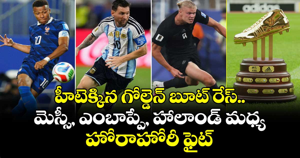 హీటెక్కిన గోల్డెన్ బూట్ రేస్.. మెస్సీ, ఎంబాప్పే, హాలాండ్ మధ్య హోరాహోరీ ఫైట్