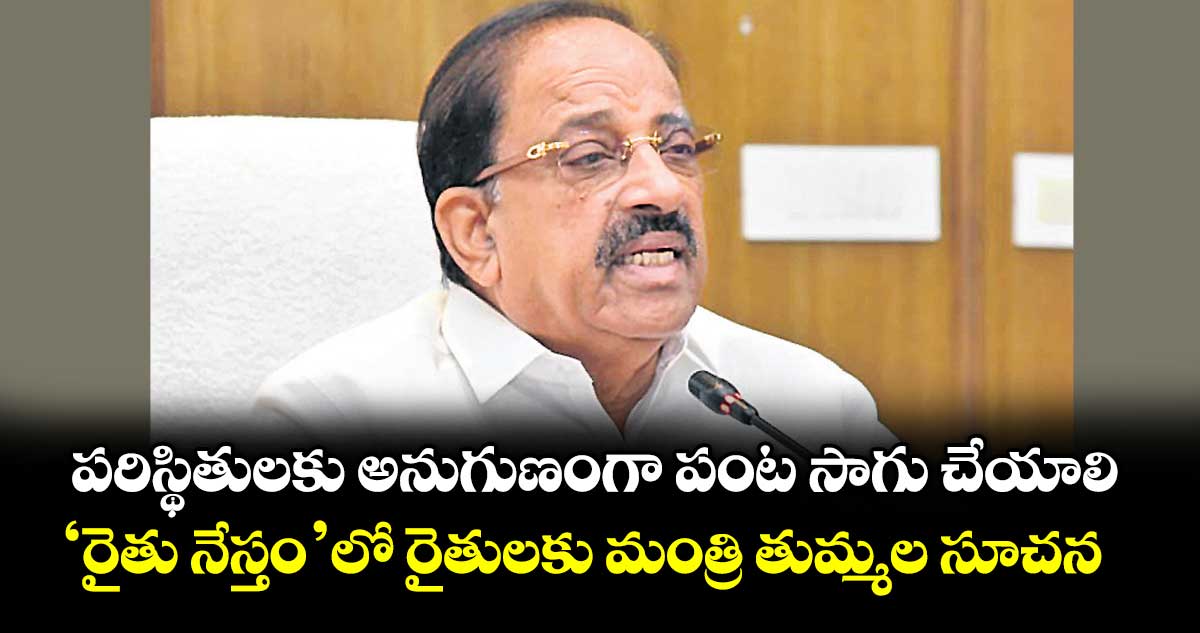 పరిస్థితులకు అనుగుణంగా పంట సాగు చేయాలి..‘రైతు నేస్తం’లో రైతులకు మంత్రి తుమ్మల సూచన