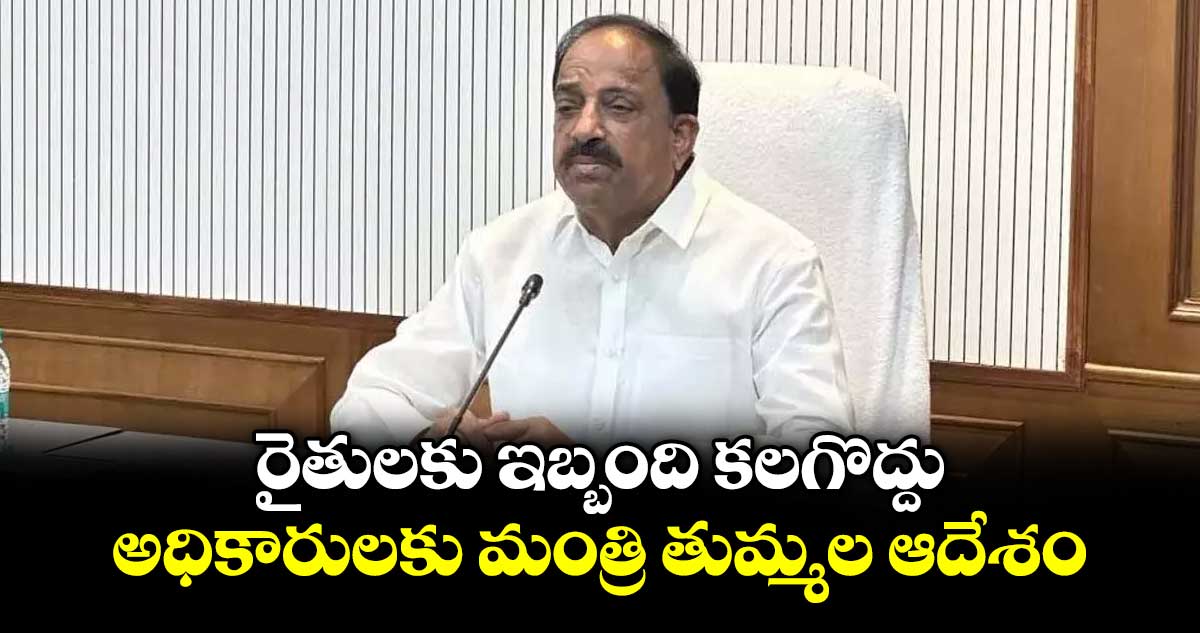 రైతులకు ఇబ్బంది కలగొద్దు..అధికారులకు మంత్రి తుమ్మల ఆదేశం