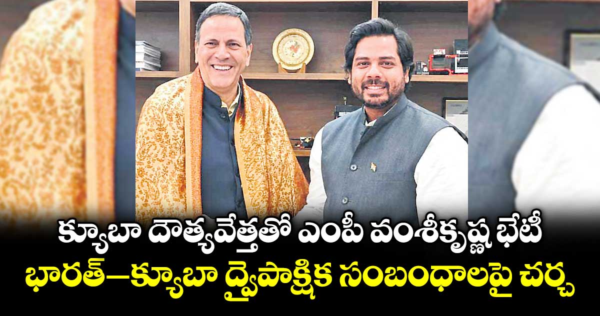 క్యూబా దౌత్యవేత్తతో ఎంపీ వంశీకృష్ణ భేటీ...భారత్– క్యూబా ద్వైపాక్షిక సంబంధాలపై చర్చ