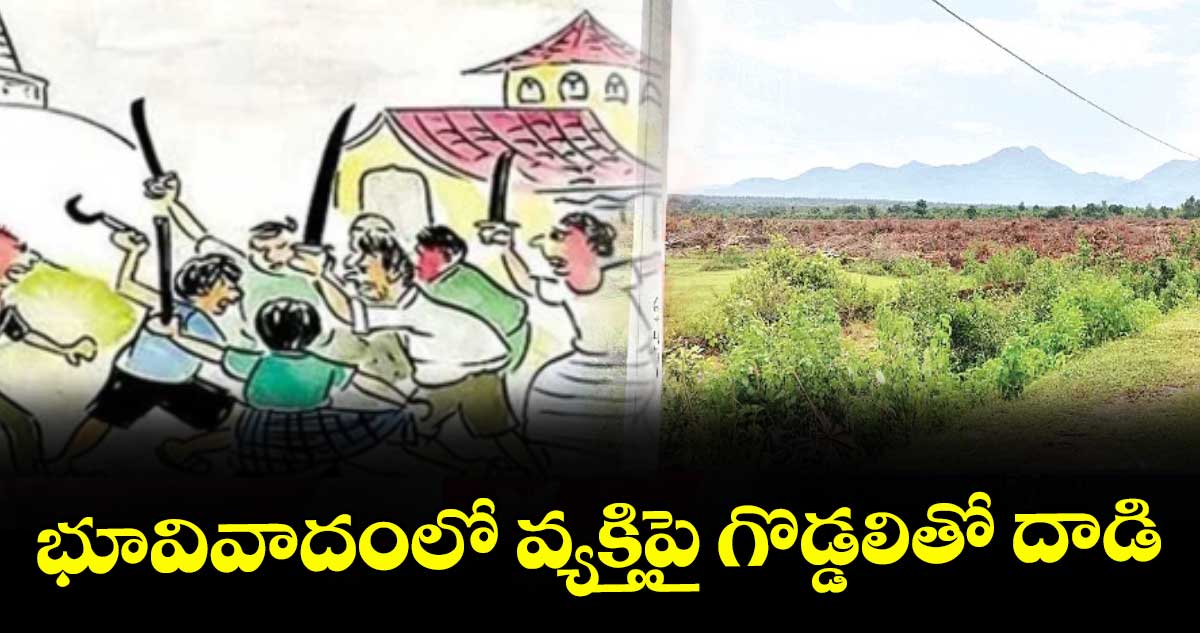 ములుగు:భూవివాదంలో వ్యక్తిపై గొడ్డలితో దాడి