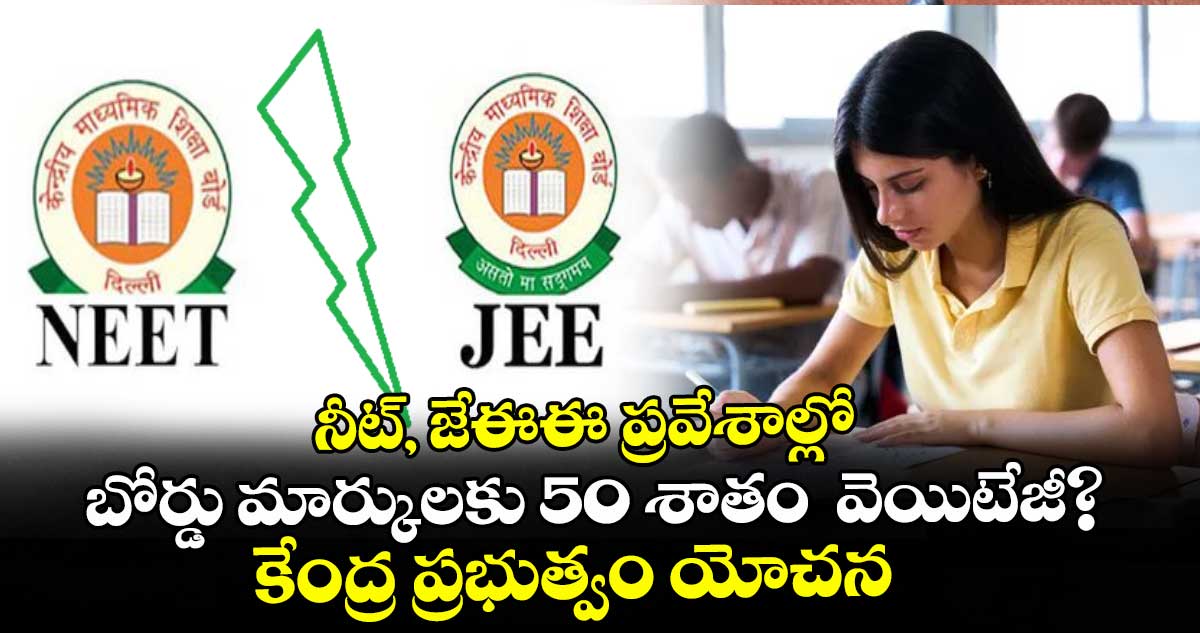 నీట్, జేఈఈ ప్రవేశాల్లో బోర్డు మార్కులకు 50 శాతం  వెయిటేజీ?: కేంద్ర ప్రభుత్వం యోచన
