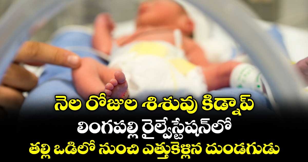 నెల రోజుల శిశువు కిడ్నాప్...లింగపల్లి రైల్వేస్టేషన్లో తల్లి ఒడిలో నుంచి ఎత్తుకెళ్లిన దుండగుడు