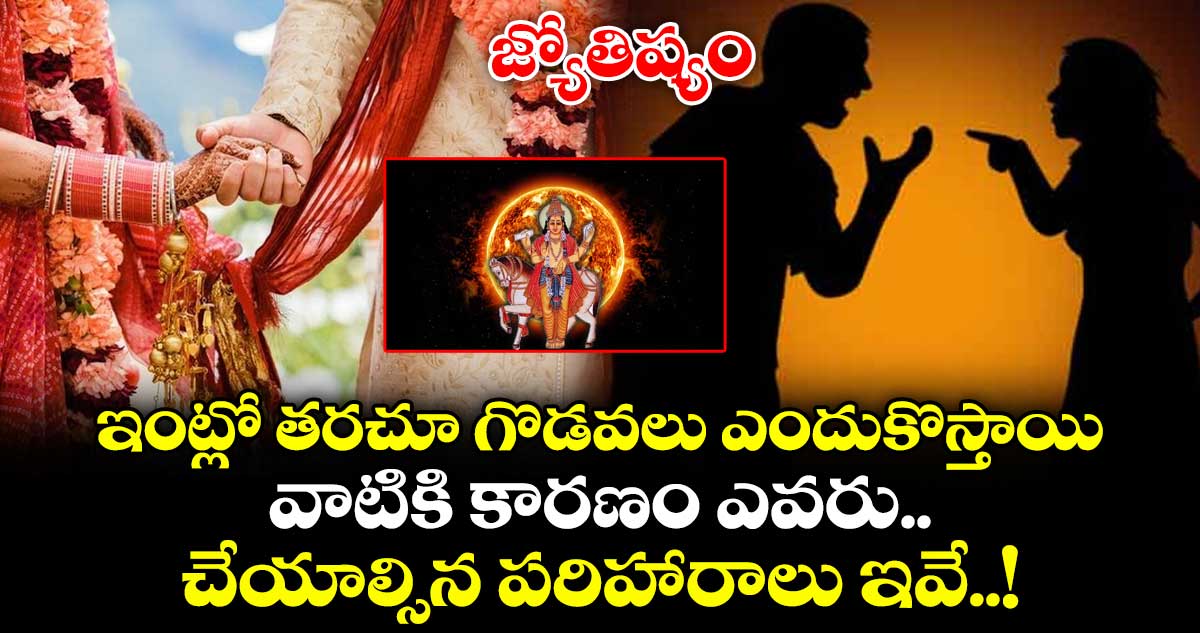 జ్యోతిష్యం:ఇంట్లో తరచూ గొడవలు ఎందుకొస్తాయి..వాటికి కారణం ఎవరు..చేయాల్సిన పరిహారాలు ఇవే..!