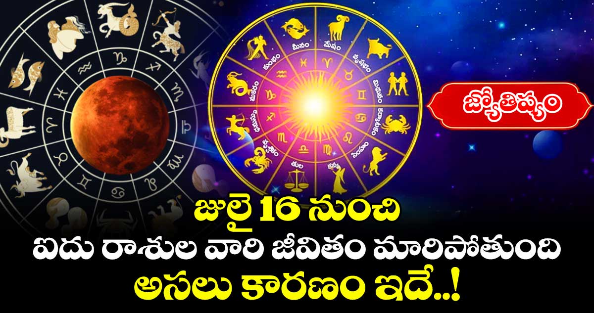 జ్యోతిష్యం:జులై 16 నుంచి ఐదు రాశుల వారి జీవితం మారిపోతుంది.. అసలు కారణం ఇదే..!