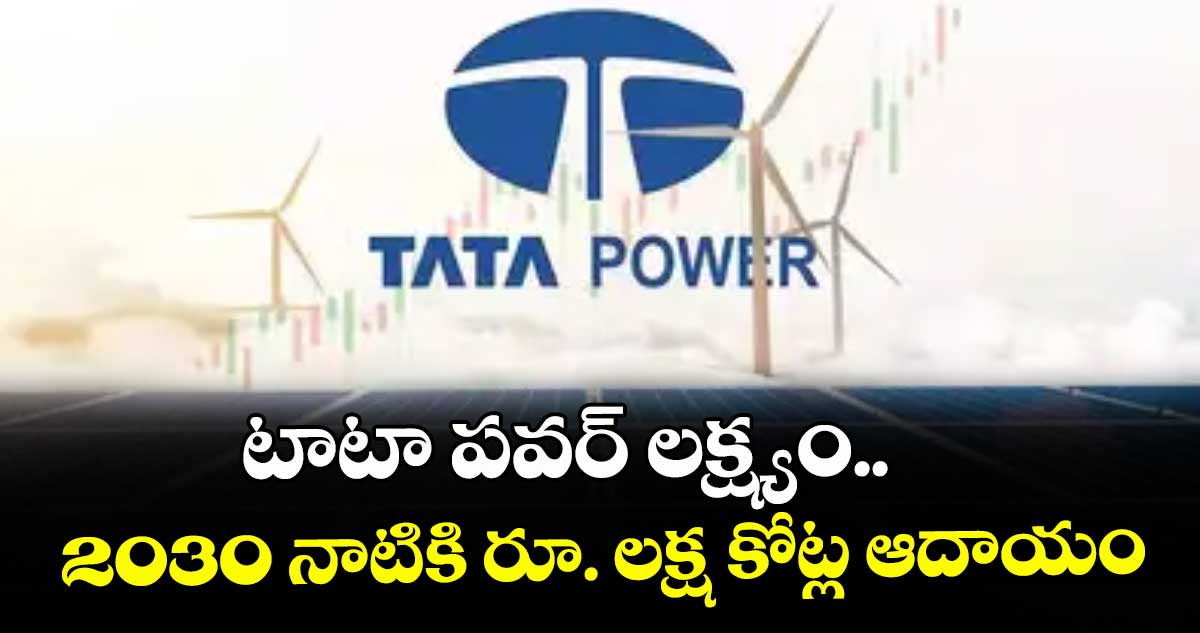 టాటా పవర్ లక్ష్యం..  2030 నాటికి రూ. లక్ష కోట్ల ఆదాయం